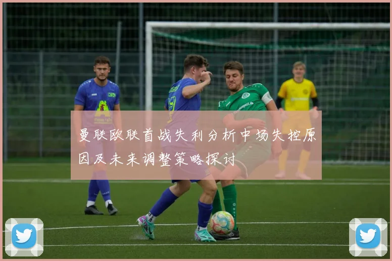 曼联欧联首战失利分析中场失控原因及未来调整策略探讨