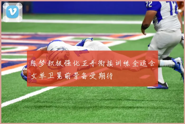 陈梦积极强化正手衔接训练全运会女单卫冕前景备受期待