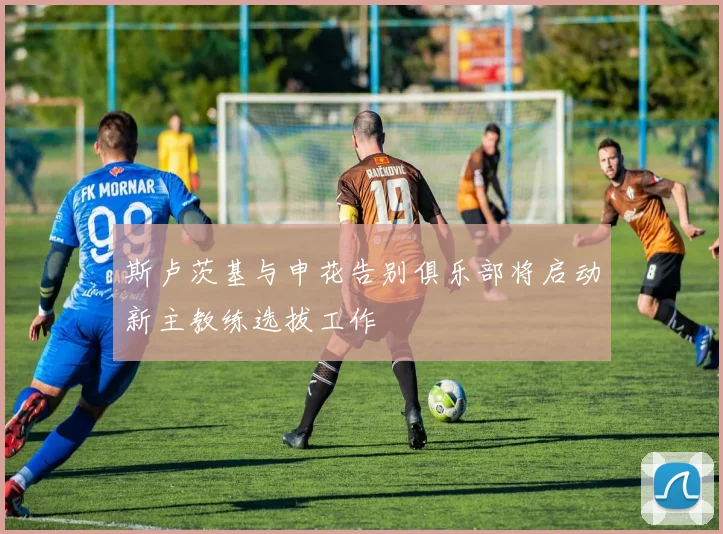 斯卢茨基与申花告别俱乐部将启动新主教练选拔工作
