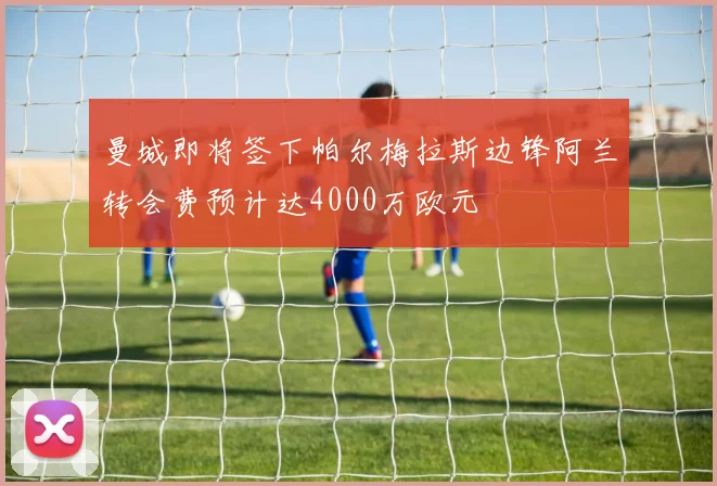 曼城即将签下帕尔梅拉斯边锋阿兰转会费预计达4000万欧元