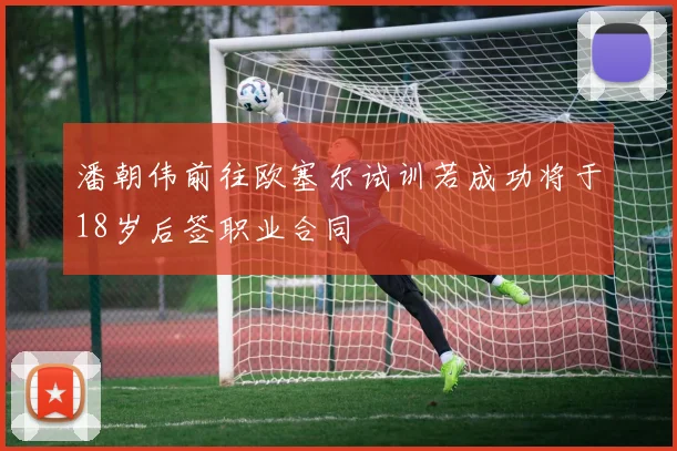 潘朝伟前往欧塞尔试训若成功将于18岁后签职业合同