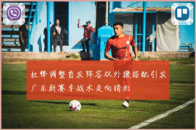 杜锋调整首发阵容双外援搭配引发广东新赛季战术走向猜测