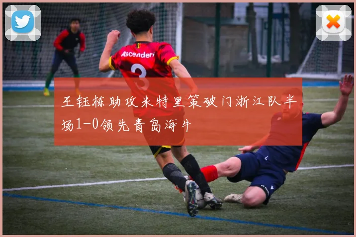王钰栋助攻米特里策破门浙江队半场1-0领先青岛海牛