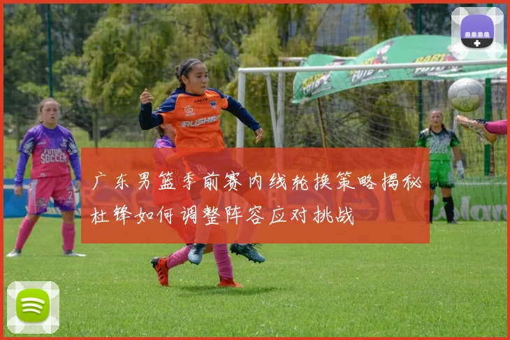 广东男篮季前赛内线轮换策略揭秘杜锋如何调整阵容应对挑战